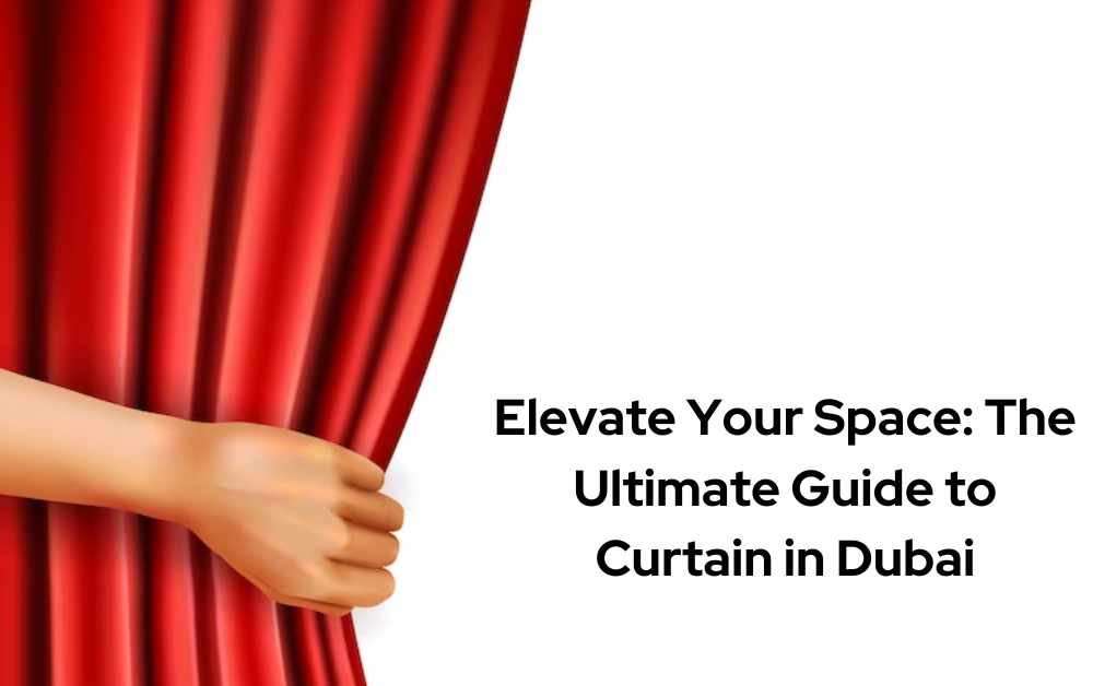 Elevate Your Space The Ultimate Guide to Curtain in Dubai