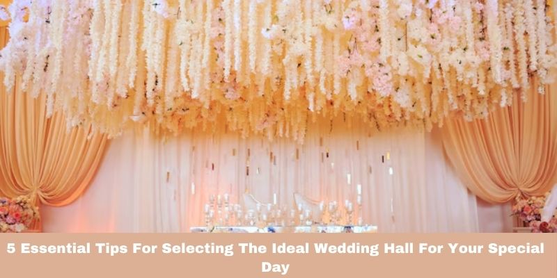 5 Essential Tips For Selecting The Ideal Wedding Hall For Your Special Day